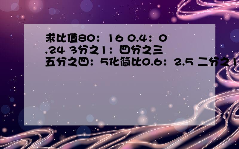 求比值80：16 0.4：0.24 3分之1：四分之三 五分之四：5化简比0.6：2.5 二分之15：2分之五 111：37 1.6：