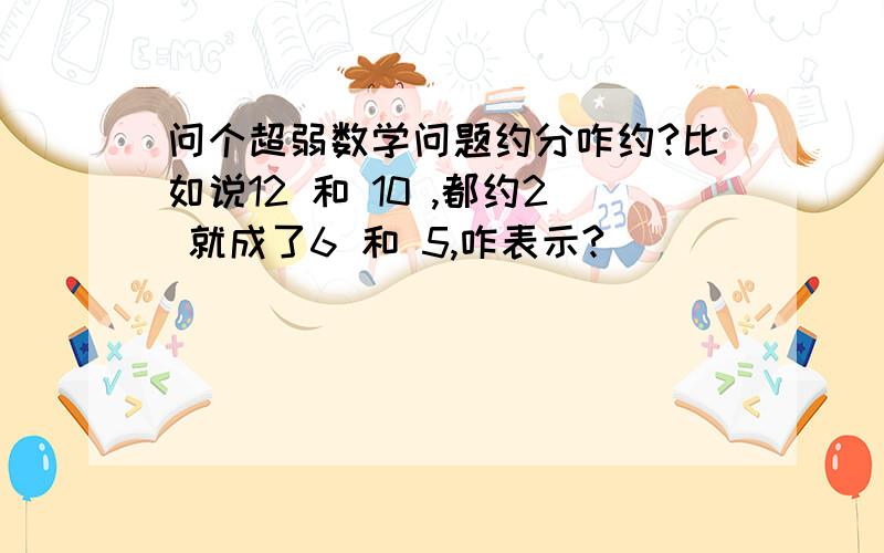 问个超弱数学问题约分咋约?比如说12 和 10 ,都约2 就成了6 和 5,咋表示?              很久以前学过我给忘了,这问题真弱