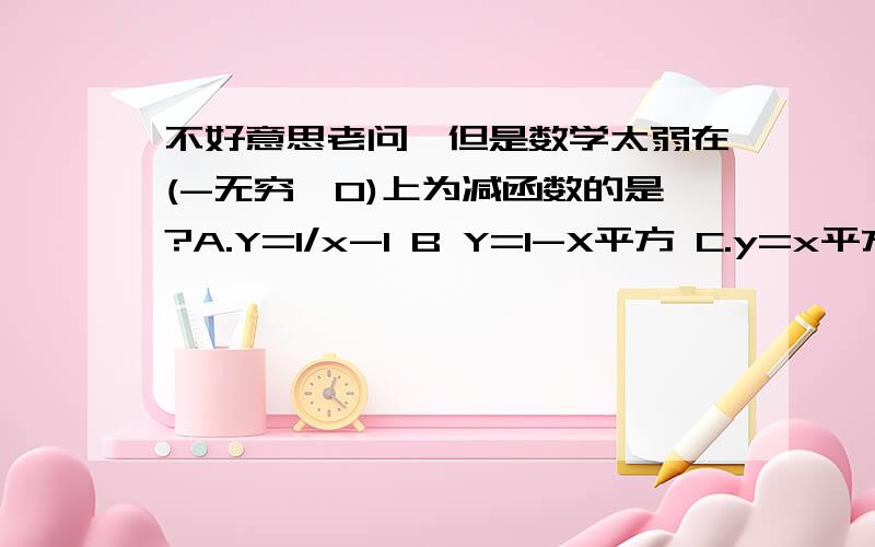 不好意思老问,但是数学太弱在(-无穷,0)上为减函数的是?A.Y=1/x-1 B Y=1-X平方 C.y=x平方+x D.y=1/x+1