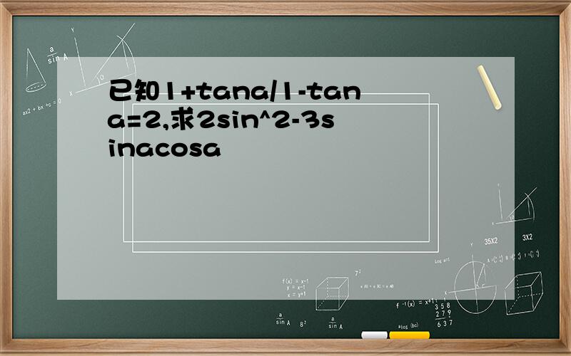 已知1+tana/1-tana=2,求2sin^2-3sinacosa