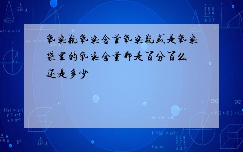 氧气瓶氧气含量氧气瓶或是氧气袋里的氧气含量都是百分百么 还是多少