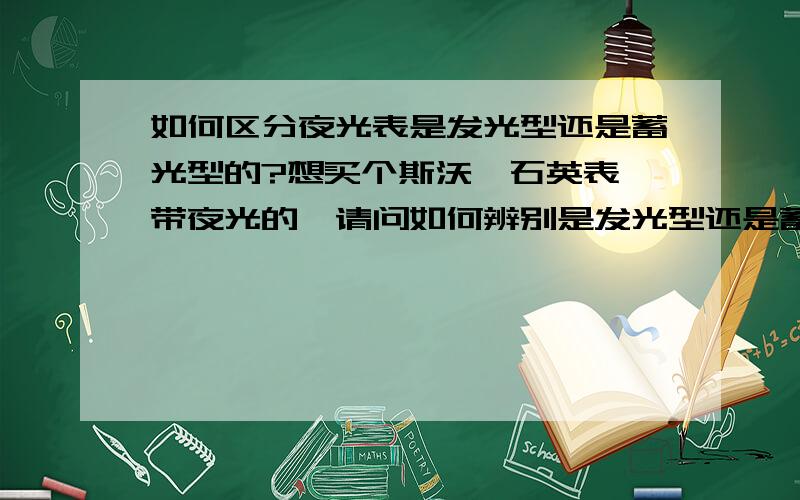 如何区分夜光表是发光型还是蓄光型的?想买个斯沃琪石英表,带夜光的,请问如何辨别是发光型还是蓄光型的?