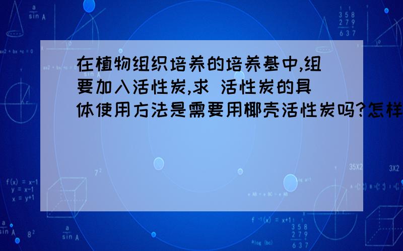 在植物组织培养的培养基中,组要加入活性炭,求 活性炭的具体使用方法是需要用椰壳活性炭吗?怎样过滤能使培养基不变黑,求 具体操作过程