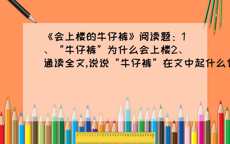 《会上楼的牛仔裤》阅读题：1、“牛仔裤”为什么会上楼2、通读全文,说说“牛仔裤”在文中起什么作用?3、文章开头说：“我对这个物质高度发达的城市毫无好感可言.”这是为什么?后来是