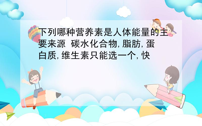 下列哪种营养素是人体能量的主要来源 碳水化合物,脂肪,蛋白质,维生素只能选一个,快