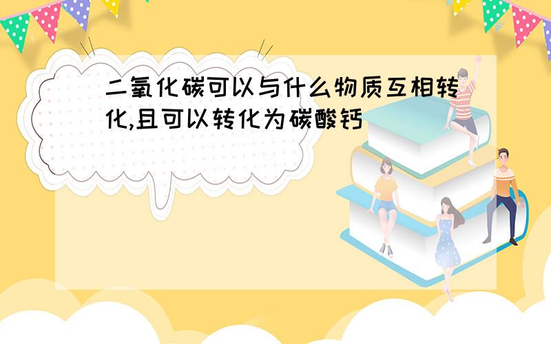 二氧化碳可以与什么物质互相转化,且可以转化为碳酸钙