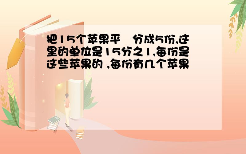 把15个苹果平抣分成5份,这里的单位是15分之1,每份是这些苹果的 ,每份有几个苹果