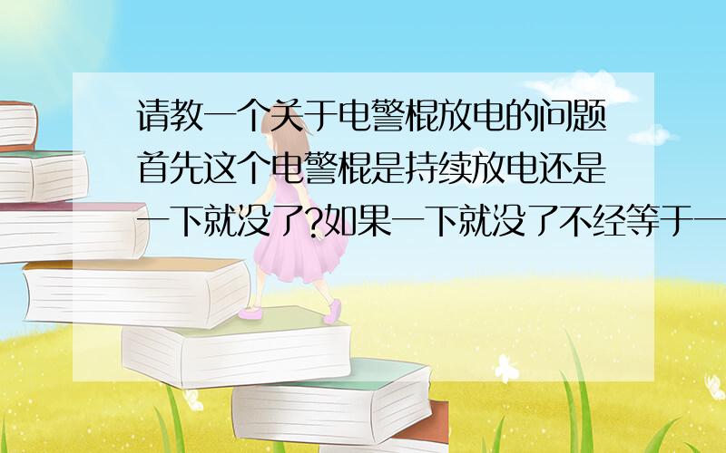 请教一个关于电警棍放电的问题首先这个电警棍是持续放电还是一下就没了?如果一下就没了不经等于一次性的了吗?再就是在搏斗时电击对方对方也不会老实让你击他,如果击到他时他用手抓