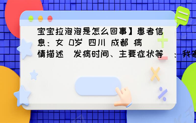 宝宝拉泡泡是怎么回事】患者信息：女 0岁 四川 成都 病情描述(发病时间、主要症状等)：我家宝宝4个多月了,最近几天有点拉肚子,水状还有泡泡,黄色的想得到怎样的帮助：请问是怎么回事,