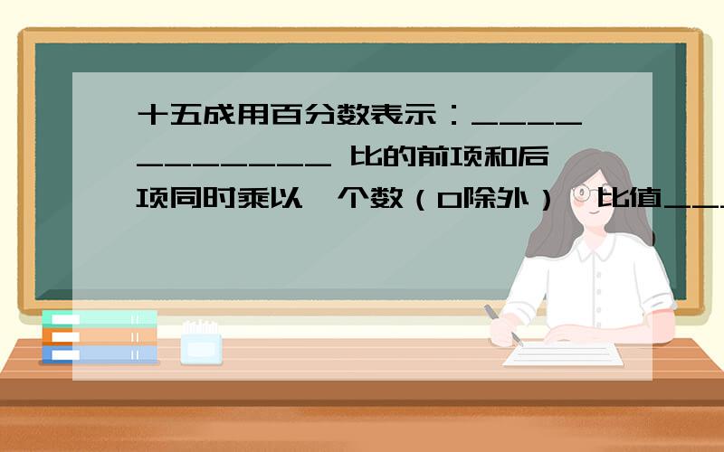 十五成用百分数表示：___________ 比的前项和后项同时乘以一个数（0除外）,比值___________ 把一个圆沿半径剪开,拼成宽等于半径的近似长方形后（a.面积增加,周长不变 b.面积减少,周长不变 c.面