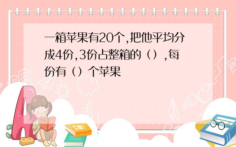 一箱苹果有20个,把他平均分成4份,3份占整箱的（）,每份有（）个苹果