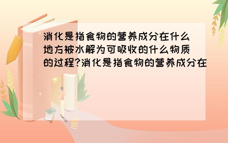 消化是指食物的营养成分在什么地方被水解为可吸收的什么物质的过程?消化是指食物的营养成分在       被水解为可吸收的     物质的过程