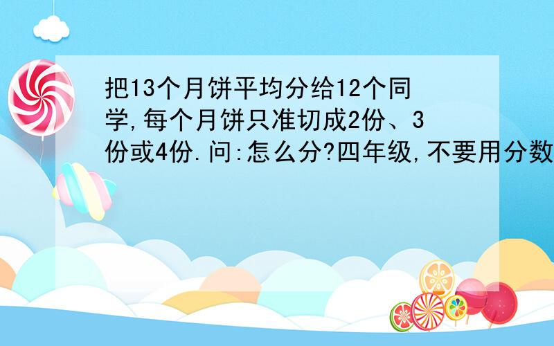 把13个月饼平均分给12个同学,每个月饼只准切成2份、3份或4份.问:怎么分?四年级,不要用分数+-×÷.