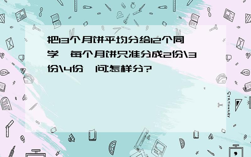 把13个月饼平均分给12个同学,每个月饼只准分成2份\3份\4份,问:怎样分?