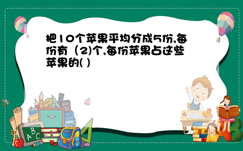 把10个苹果平均分成5份,每份有（2)个,每份苹果占这些苹果的( )