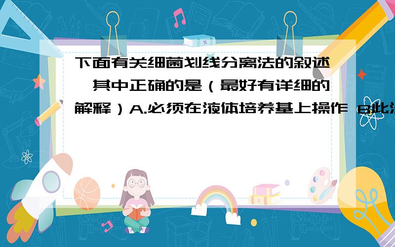 下面有关细菌划线分离法的叙述,其中正确的是（最好有详细的解释）A.必须在液体培养基上操作 B此法可分离出单个突变菌株C此法不能除去污染的杂菌 D划线上一定会出现细菌单菌落答案给