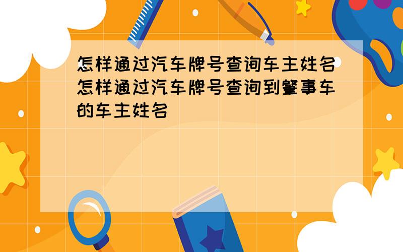 怎样通过汽车牌号查询车主姓名怎样通过汽车牌号查询到肇事车的车主姓名