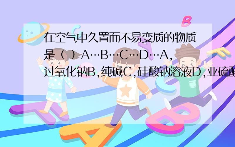 在空气中久置而不易变质的物质是（ ）A…B…C…D…A,过氧化钠B,纯碱C,硅酸钠溶液D,亚硫酸钠C和D在空气中和什么反应?化学方程式是什么?