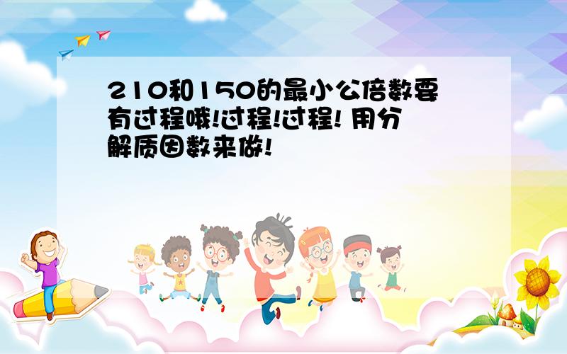 210和150的最小公倍数要有过程哦!过程!过程! 用分解质因数来做!