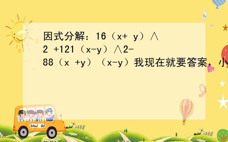 因式分解：16（x+ y）∧2 +121（x-y）∧2-88（x +y）（x-y）我现在就要答案，小女子在此谢过了。蟹蟹昂～