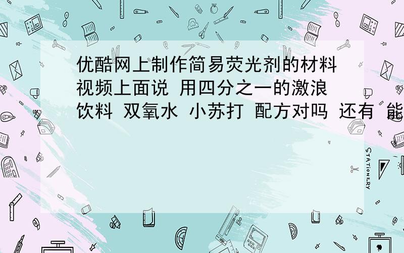 优酷网上制作简易荧光剂的材料视频上面说 用四分之一的激浪饮料 双氧水 小苏打 配方对吗 还有 能把激浪换成别的饮料吗 比如可乐 雪碧之类的