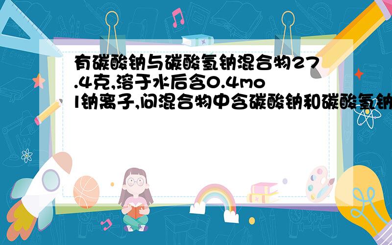 有碳酸钠与碳酸氢钠混合物27.4克,溶于水后含0.4mol钠离子,问混合物中含碳酸钠和碳酸氢钠各多少克