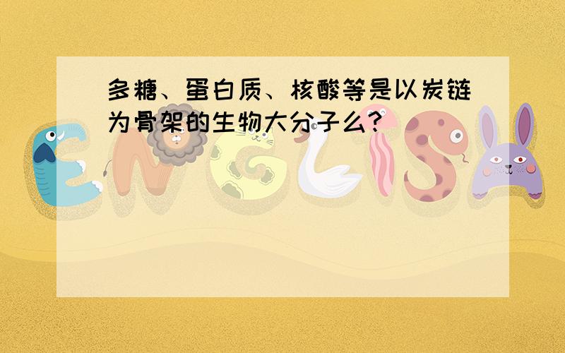 多糖、蛋白质、核酸等是以炭链为骨架的生物大分子么?