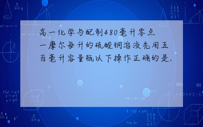 高一化学与配制480毫升零点一摩尔每升的硫酸铜溶液先用五百毫升容量瓶以下操作正确的是.