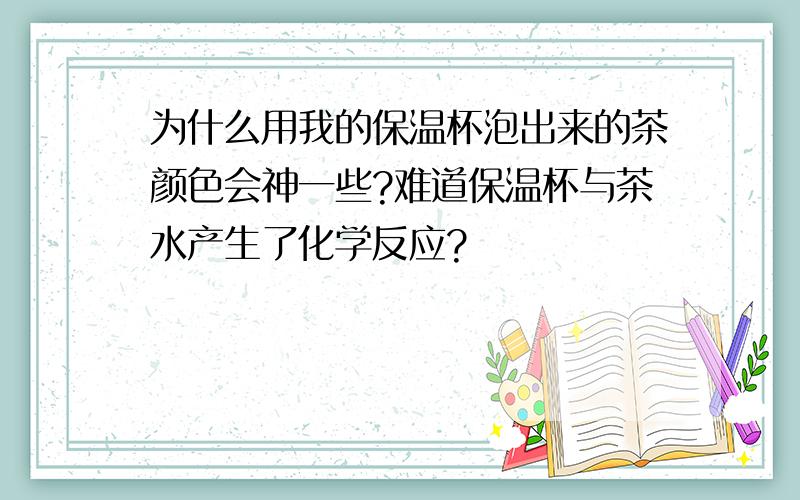 为什么用我的保温杯泡出来的茶颜色会神一些?难道保温杯与茶水产生了化学反应?