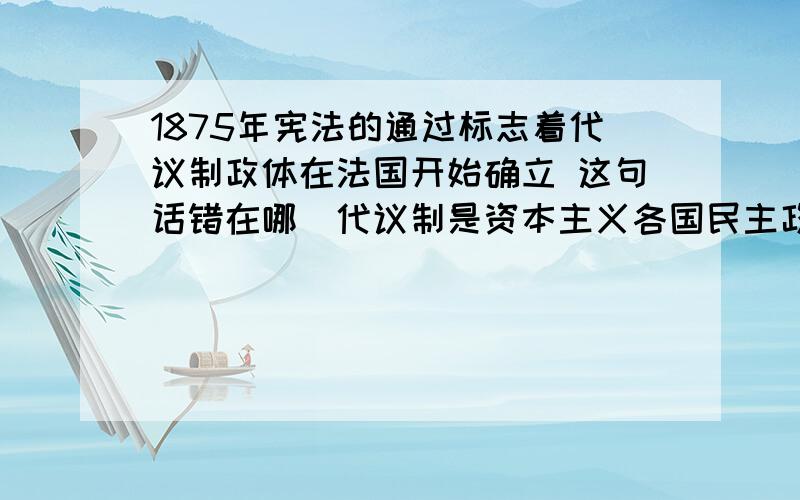 1875年宪法的通过标志着代议制政体在法国开始确立 这句话错在哪．代议制是资本主义各国民主政治的基本形式.下列相关的叙述,不正确的是A．《权利法案》的颁布标志着君主立宪政体在英