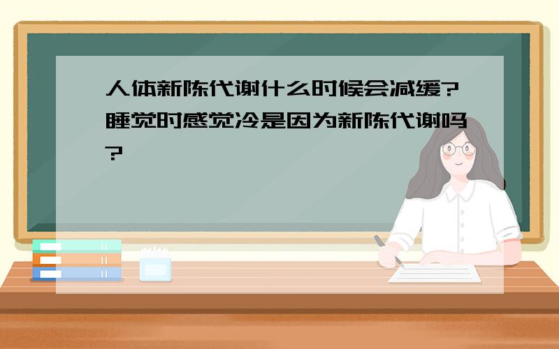 人体新陈代谢什么时候会减缓?睡觉时感觉冷是因为新陈代谢吗?