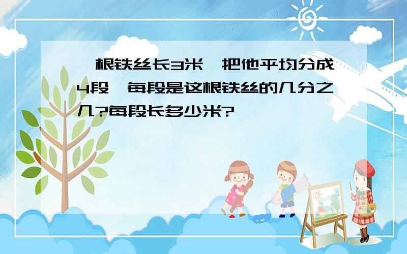 一根铁丝长3米,把他平均分成4段,每段是这根铁丝的几分之几?每段长多少米?