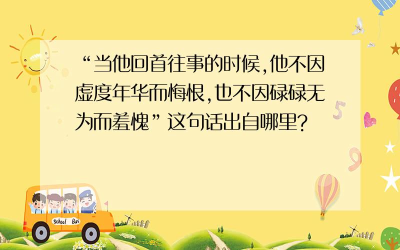 “当他回首往事的时候,他不因虚度年华而悔恨,也不因碌碌无为而羞愧”这句话出自哪里?