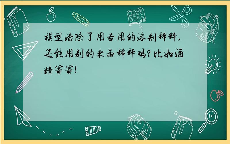 模型漆除了用专用的溶剂稀释,还能用别的东西稀释吗?比如酒精等等!