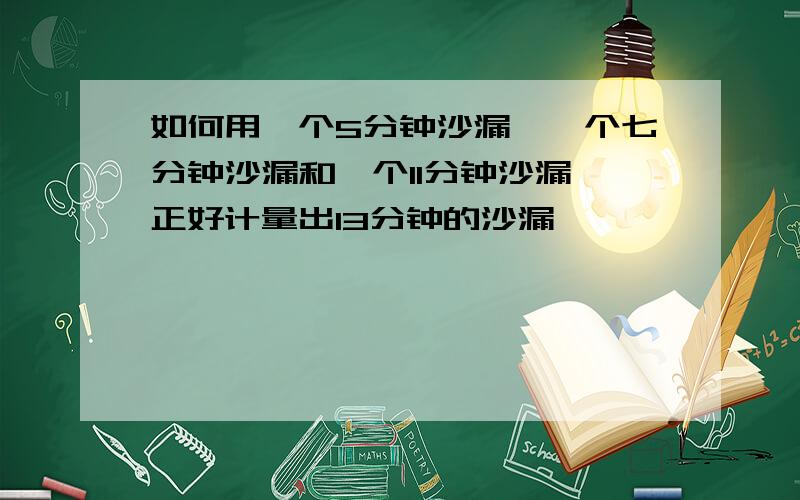 如何用一个5分钟沙漏,一个七分钟沙漏和一个11分钟沙漏,正好计量出13分钟的沙漏