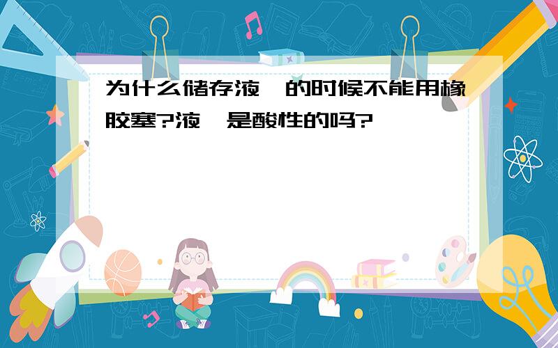 为什么储存液溴的时候不能用橡胶塞?液溴是酸性的吗?