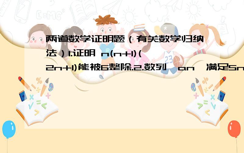 两道数学证明题（有关数学归纳法）1.证明 n(n+1)(2n+1)能被6整除.2.数列{an}满足Sn=2n-an（n属于正整数）,先计算前四项后再猜想an,并证明之.