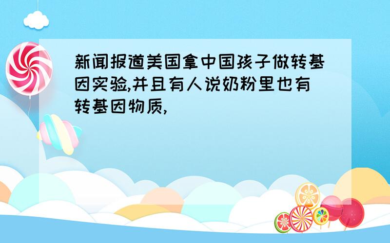 新闻报道美国拿中国孩子做转基因实验,并且有人说奶粉里也有转基因物质,