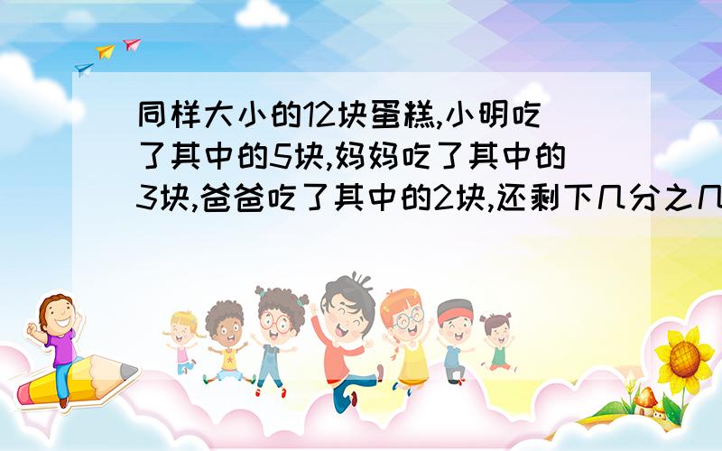 同样大小的12块蛋糕,小明吃了其中的5块,妈妈吃了其中的3块,爸爸吃了其中的2块,还剩下几分之几