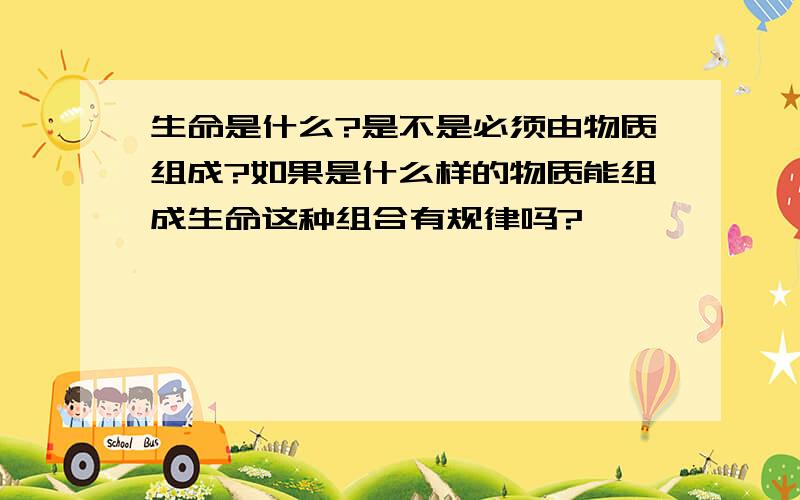 生命是什么?是不是必须由物质组成?如果是什么样的物质能组成生命这种组合有规律吗?