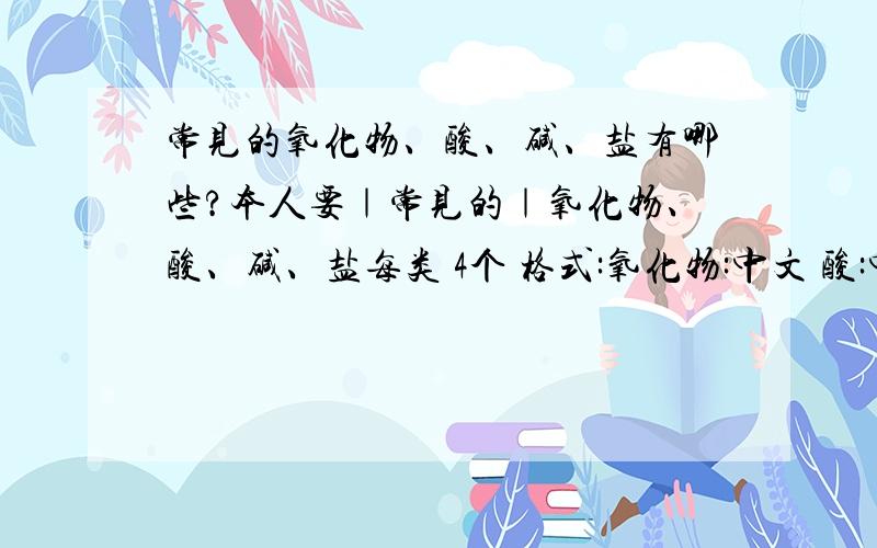 常见的氧化物、酸、碱、盐有哪些?本人要｜常见的｜氧化物、酸、碱、盐每类 4个 格式:氧化物:中文 酸:中文 碱:盐:不要长篇大论 符合格式就可以列最佳答案