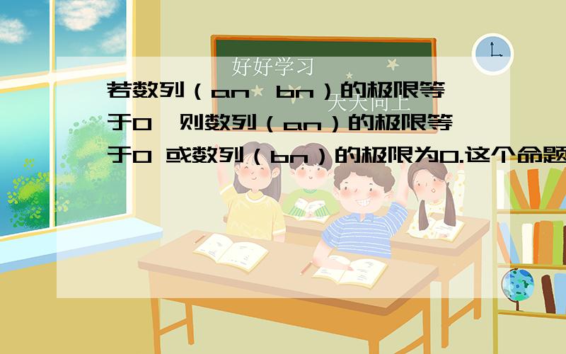 若数列（an*bn）的极限等于0,则数列（an）的极限等于0 或数列（bn）的极限为0.这个命题正确吗?能举出吗