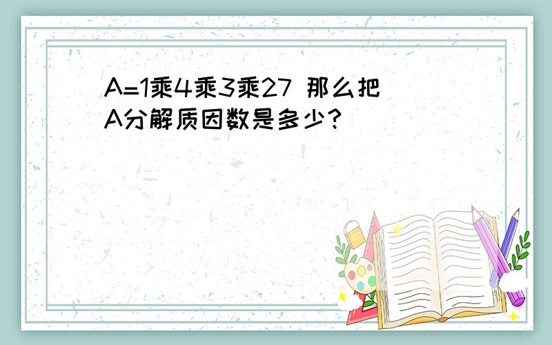 A=1乘4乘3乘27 那么把A分解质因数是多少?