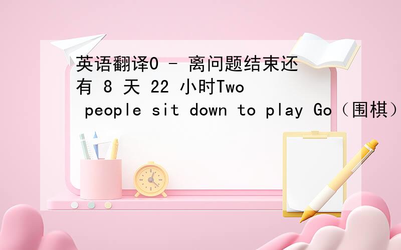 英语翻译0 - 离问题结束还有 8 天 22 小时Two people sit down to play Go（围棋）.One of the players is an old man.He is now 89 years old.He has spent all of his life playing this game.The other person is a young woman.She has been play