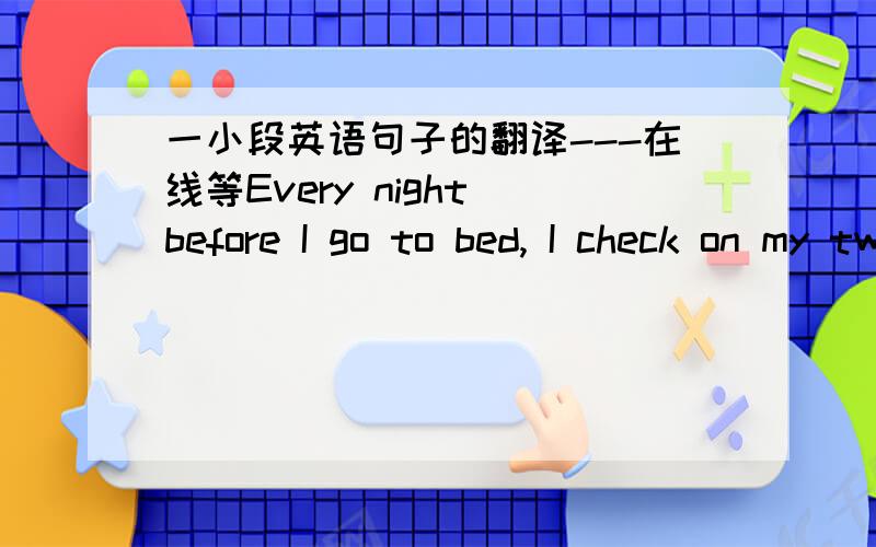 一小段英语句子的翻译---在线等Every night before I go to bed, I check on my two sons. Mostly I pray that their lives will be easy. But lately I’ve been thinking that it’s time to change my prayer. I know my children are going to face