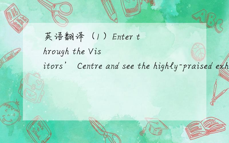 英语翻译（1）Enter through the Visitors’ Centre and see the highly-praised exhibition Shakespeare’s World,a lively and full introduction to the life and work of Shakespeare.（2）Stand in the rooms where Shakespeare grew up.（3）Discover