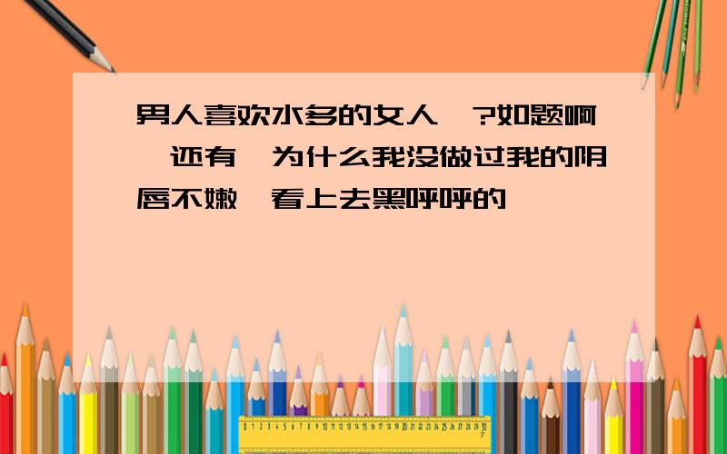 男人喜欢水多的女人嘛?如题啊…还有,为什么我没做过我的阴唇不嫩…看上去黑呼呼的…