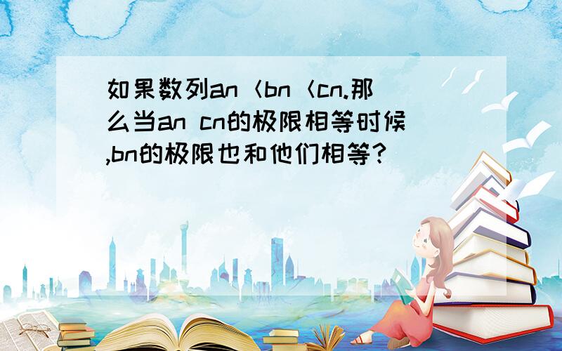 如果数列an＜bn＜cn.那么当an cn的极限相等时候,bn的极限也和他们相等?