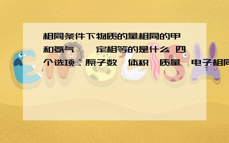 相同条件下物质的量相同的甲烷和氨气,一定相等的是什么 四个选项：原子数、体积、质量、电子相同条件下物质的量相同的甲烷和氨气,一定相等的是什么 四个选项：原子数、体积、质量、