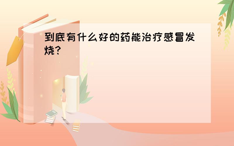 到底有什么好的药能治疗感冒发烧?